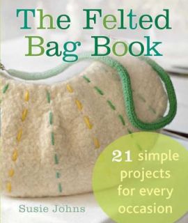 The Felted Bag Book 21 Simple Projects for Every Occasion by Susie 