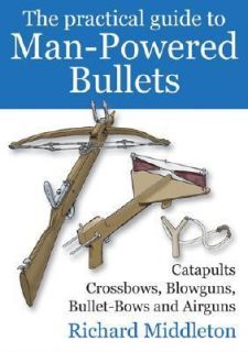 Practical Guide to Man Powered Bullets Catapults, Crossbows, Blowguns 